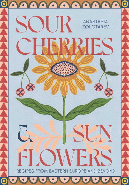 Sour Cherries and Sunflowers: A Taste of Home | Recipes from Eastern Europe and Beyond