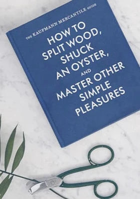 The Kaufmann Mercantile Guide: How to Split Wood, Shuck an Oyster and Master Other Simple Pleasures