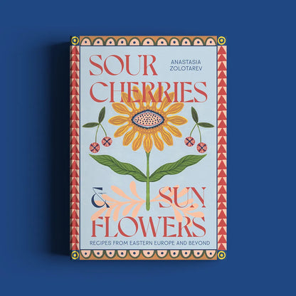 Sour Cherries and Sunflowers: A Taste of Home | Recipes from Eastern Europe and Beyond