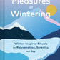 Pleasures of Wintering: Winter-Inspired Rituals for Rejuvenation, Serenity, and Joy