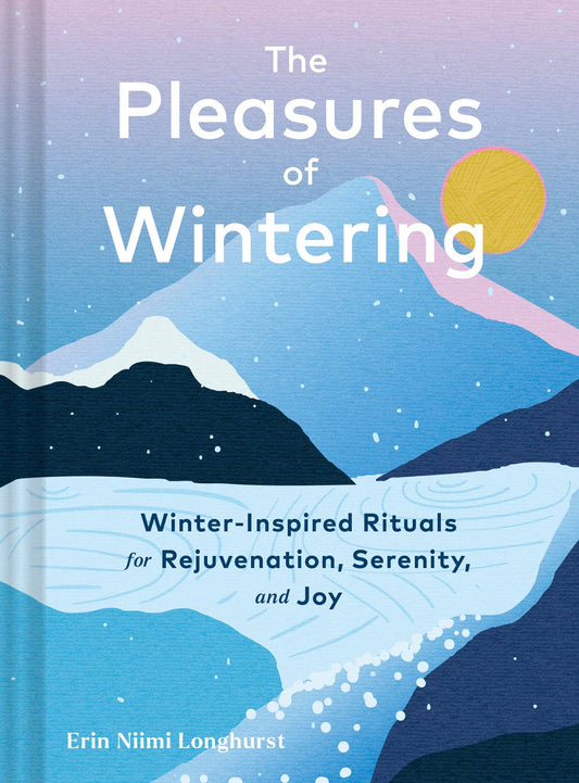 Pleasures of Wintering: Winter-Inspired Rituals for Rejuvenation, Serenity, and Joy