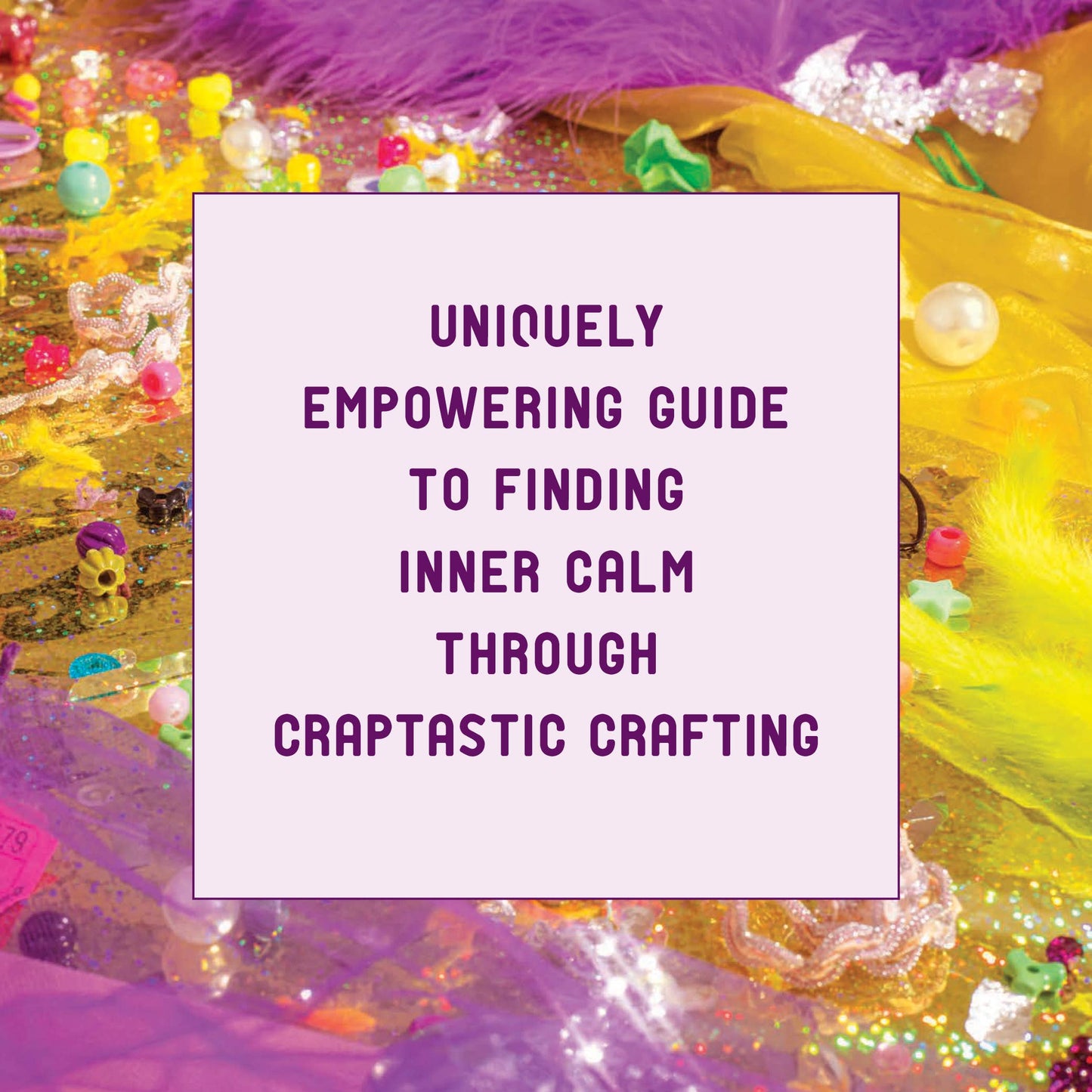 Shitty Craft Club: A Club for Gluing Beads to Trash, Talking about Our Feelings, and Making Silly Things